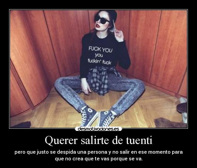 Querer salirte de tuenti - pero que justo se despida una persona y no salir en ese momento para
que no crea que te vas porque se va.