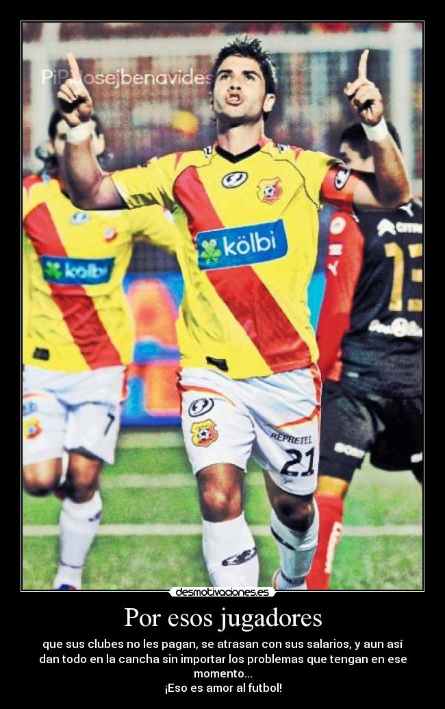 Por esos jugadores - que sus clubes no les pagan, se atrasan con sus salarios, y aun así
dan todo en la cancha sin importar los problemas que tengan en ese
momento...
¡Eso es amor al futbol!