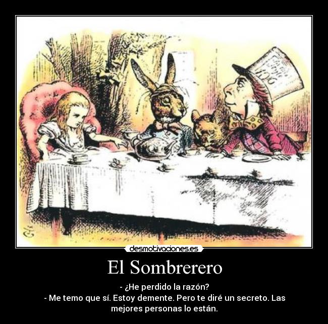 El Sombrerero - - ¿He perdido la razón?
- Me temo que sí. Estoy demente. Pero te diré un secreto. Las
mejores personas lo están.