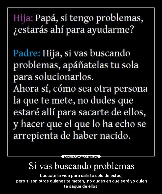 Si vas buscando problemas - búscate la vida para salir tu solo de estos,
pero si son otros quienes te meten, no dudes en que seré yo quien te saque de ellos.