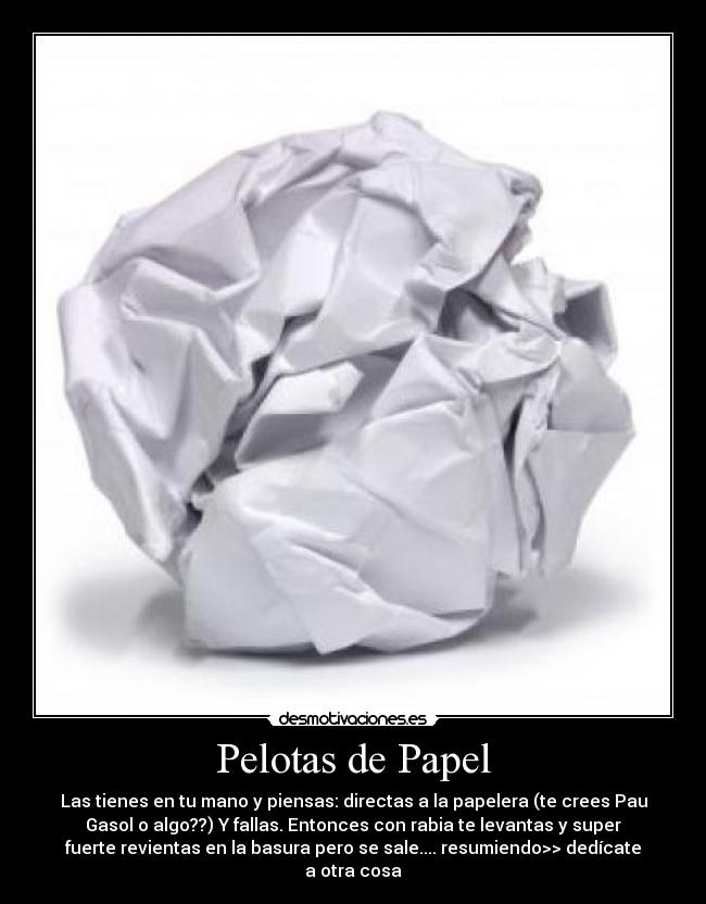 Pelotas de Papel - Las tienes en tu mano y piensas: directas a la papelera (te crees Pau
Gasol o algo??) Y fallas. Entonces con rabia te levantas y super
fuerte revientas en la basura pero se sale.... resumiendo>> dedícate
a otra cosa