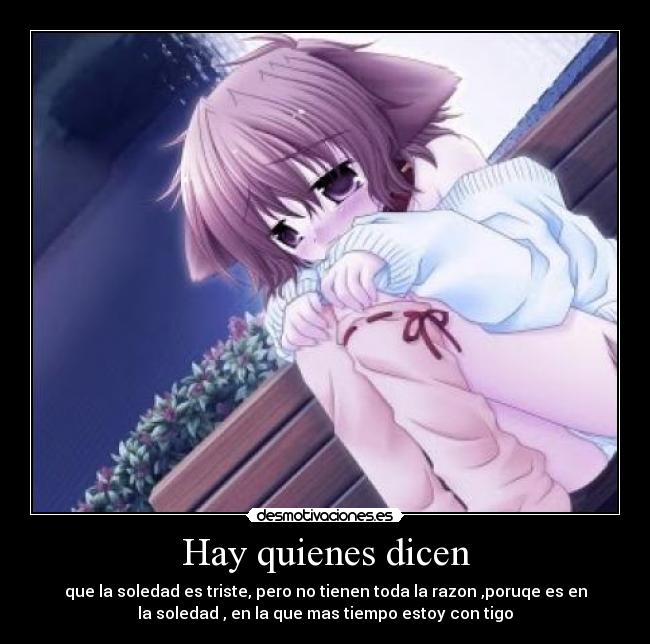 Hay quienes dicen - que la soledad es triste, pero no tienen toda la razon ,poruqe es en
la soledad , en la que mas tiempo estoy con tigo