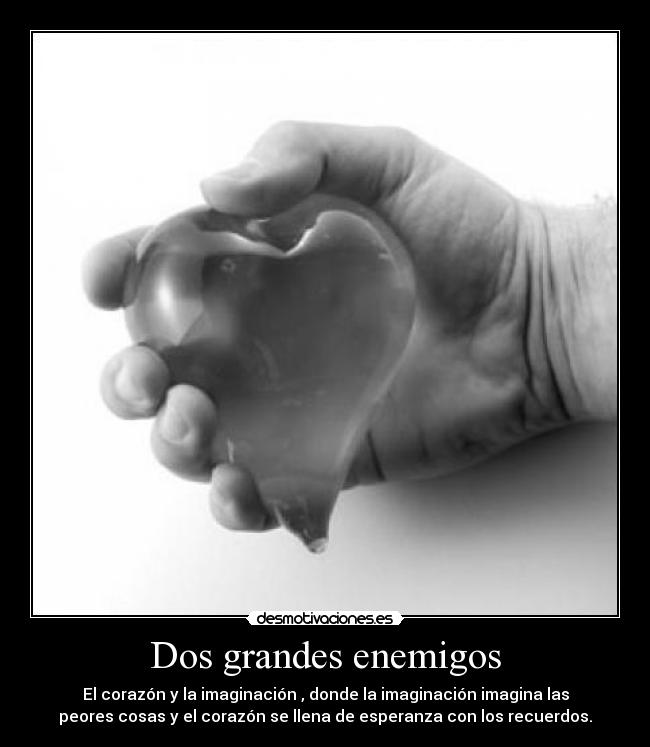 Dos grandes enemigos - El corazón y la imaginación , donde la imaginación imagina las
peores cosas y el corazón se llena de esperanza con los recuerdos.