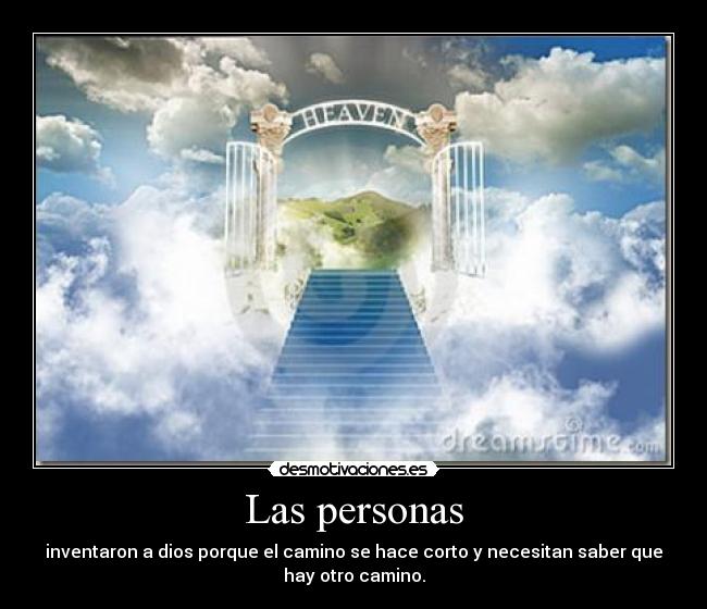 Las personas - inventaron a dios porque el camino se hace corto y necesitan saber que
hay otro camino.
