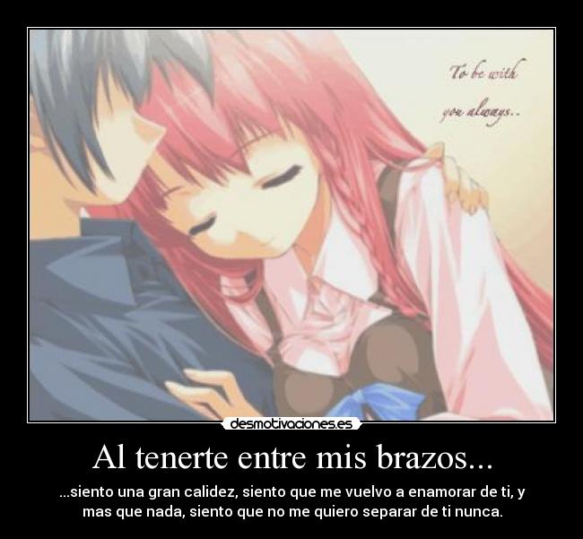 Al tenerte entre mis brazos... - ...siento una gran calidez, siento que me vuelvo a enamorar de ti, y
mas que nada, siento que no me quiero separar de ti nunca.