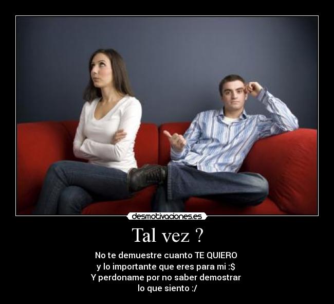 Tal vez ? - No te demuestre cuanto TE QUIERO ♥
y lo importante que eres para mi :$ ♥
Y perdoname por no saber demostrar
lo que siento :/
