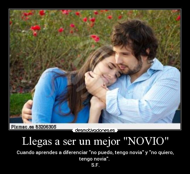 Llegas a ser un mejor NOVIO - Cuando aprendes a diferenciar no puedo, tengo novia y no quiero, tengo novia. 
S.F.
