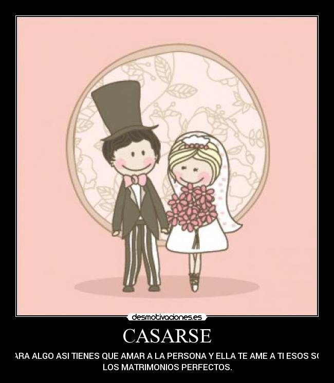 CASARSE - PARA ALGO ASI TIENES QUE AMAR A LA PERSONA Y ELLA TE AME A TI ESOS SON
LOS MATRIMONIOS PERFECTOS.