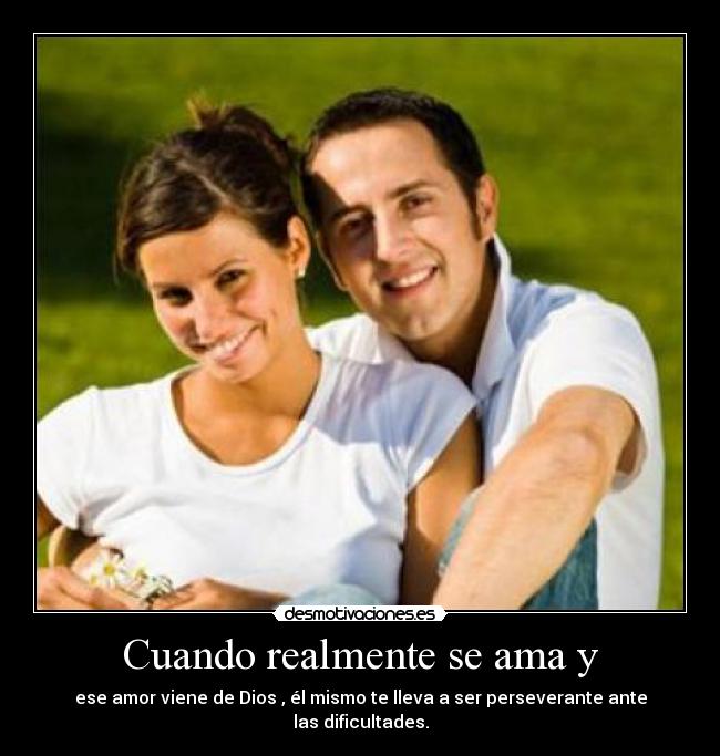 Cuando realmente se ama y - ese amor viene de Dios , él mismo te lleva a ser perseverante ante las dificultades.