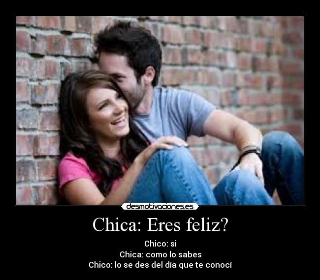 Chica: Eres feliz? - Chico: si
Chica: como lo sabes
Chico: lo se des del día que te conocí