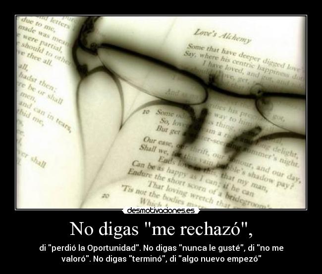 No digas me rechazó, - di perdió la Oportunidad. No digas nunca le gusté, di no me
valoró. No digas terminó, di algo nuevo empezó