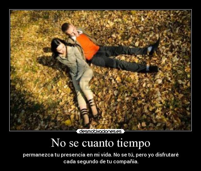 No se cuanto tiempo - permanezca tu presencia en mi vida. No se tú, pero yo disfrutaré
cada segundo de tu compañia.