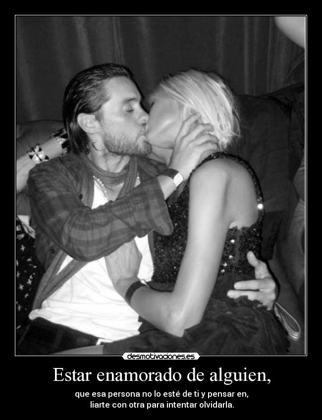 Estar enamorado de alguien, - que esa persona no lo esté de ti y pensar en,
 liarte con otra para intentar olvidarla.