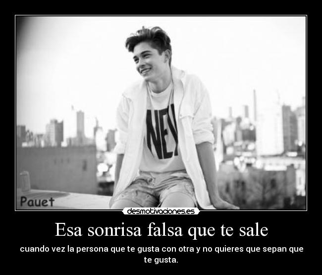 Esa sonrisa falsa que te sale - cuando vez la persona que te gusta con otra y no quieres que sepan que te gusta.