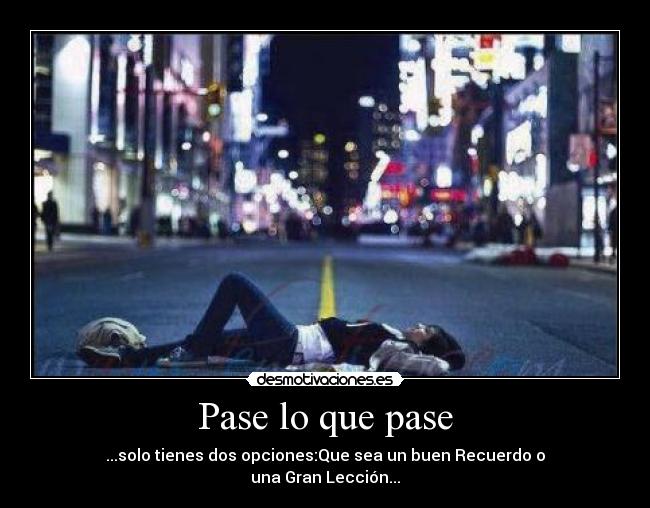Pase lo que pase - ...solo tienes dos opciones:Que sea un buen Recuerdo o
una Gran Lección...