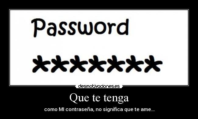 Que te tenga - como MI contraseña, no significa que te ame...