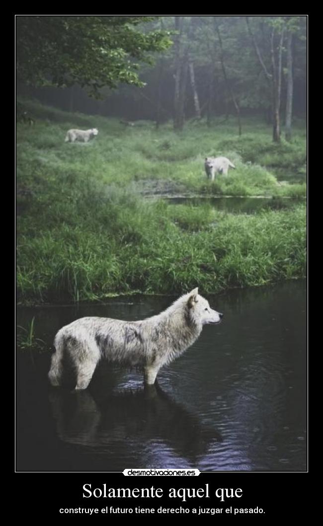 Solamente aquel que - construye el futuro tiene derecho a juzgar el pasado.