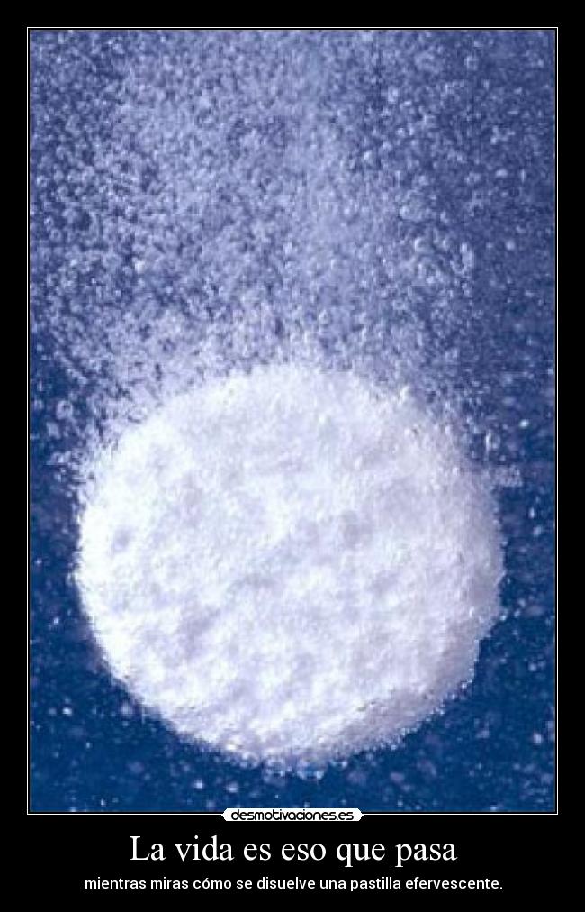 La vida es eso que pasa - mientras miras cómo se disuelve una pastilla efervescente.