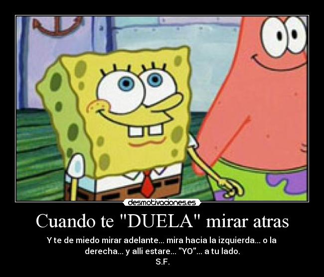 Cuando te DUELA mirar atras - Y te de miedo mirar adelante... mira hacia la izquierda... o la
derecha... y alli estare... YO... a tu lado.
S.F.