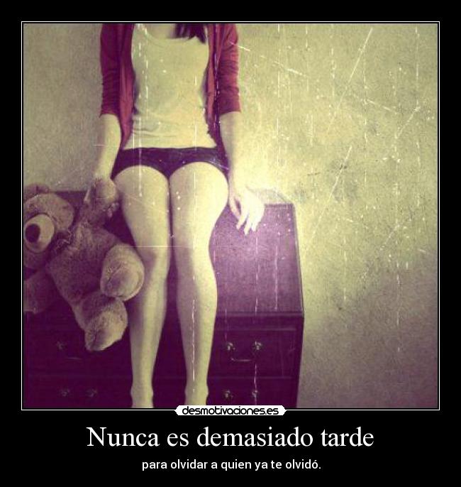 Nunca es demasiado tarde - para olvidar a quien ya te olvidó.