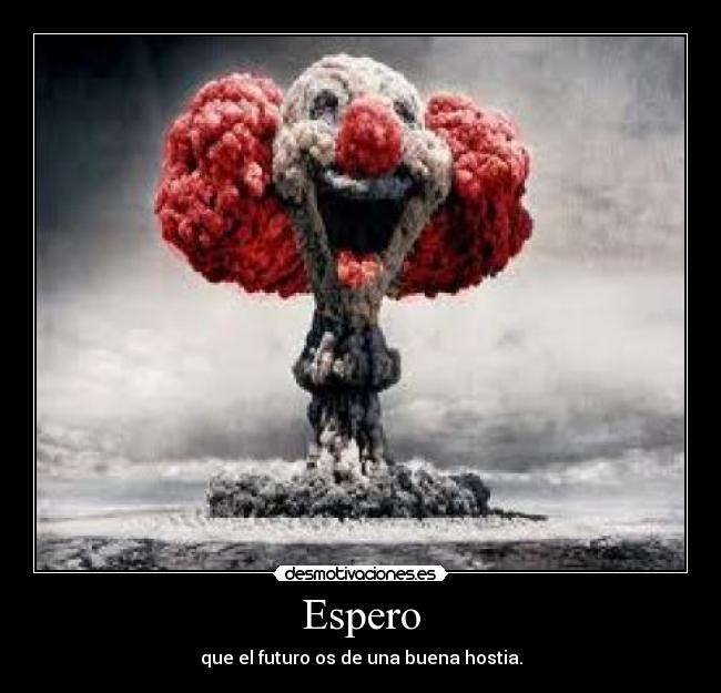 Espero - que el futuro os de una buena hostia.