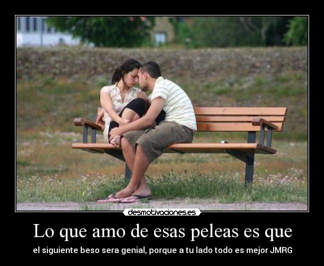 Lo que amo de esas peleas es que - el siguiente beso sera genial, porque a tu lado todo es mejor JMRG