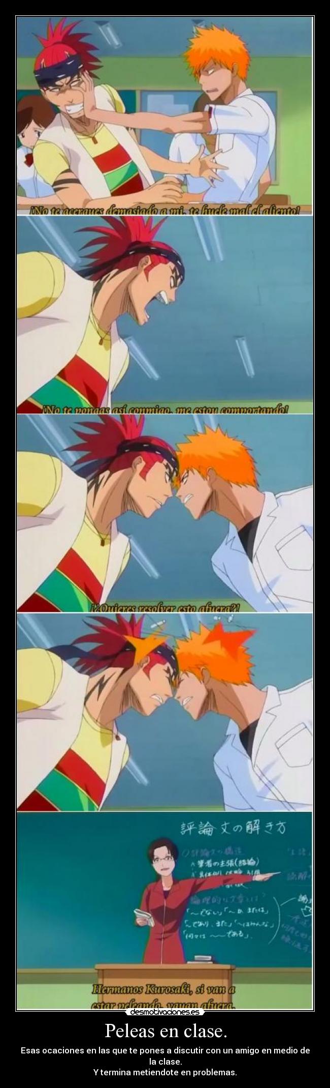 Peleas en clase. - Esas ocaciones en las que te pones a discutir con un amigo en medio de la clase.
Y termina metiendote en problemas.