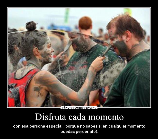 Disfruta cada momento - con esa persona especial , porque no sabes si en cualquier momento
puedas perderla(o).