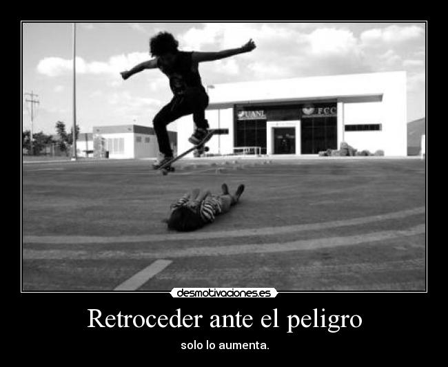 Retroceder ante el peligro - solo lo aumenta.