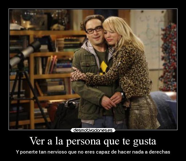 Ver a la persona que te gusta - Y ponerte tan nervioso que no eres capaz de hacer nada a derechas