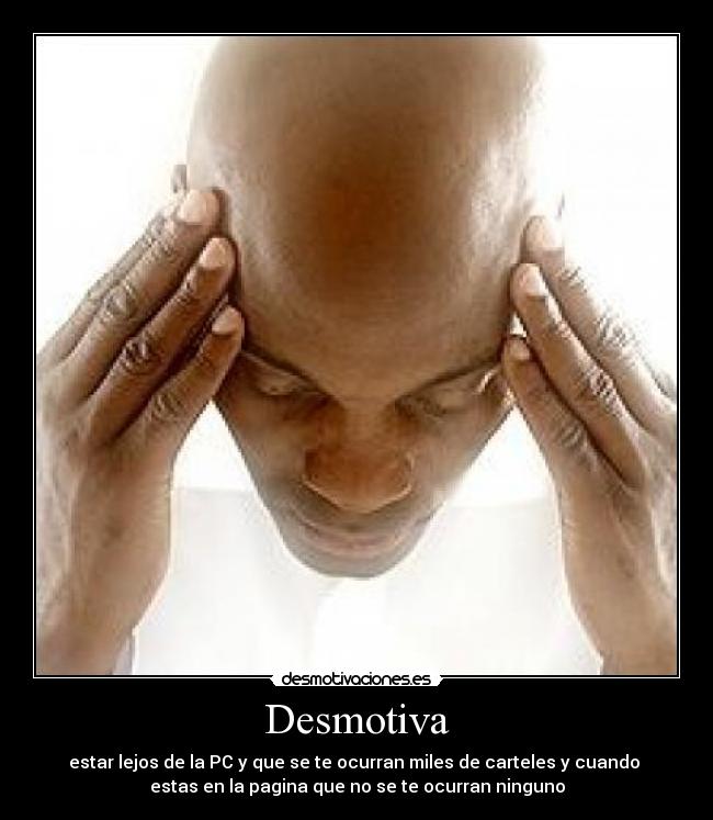 Desmotiva - estar lejos de la PC y que se te ocurran miles de carteles y cuando 
estas en la pagina que no se te ocurran ninguno