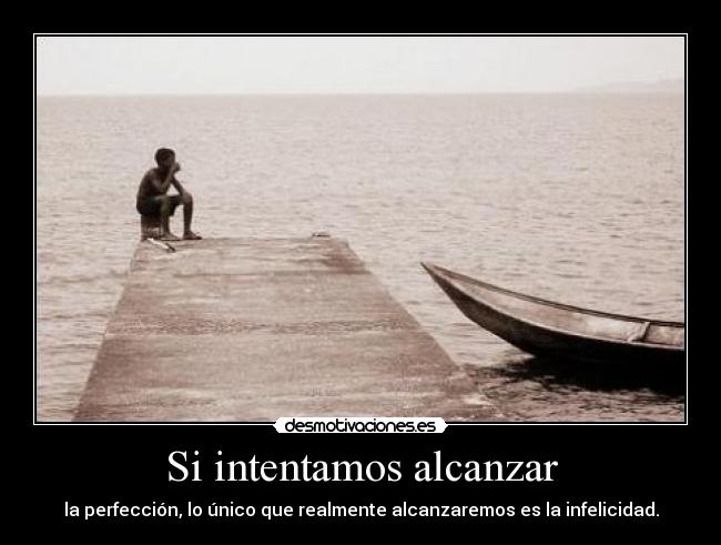 Si intentamos alcanzar - la perfección, lo único que realmente alcanzaremos es la infelicidad.