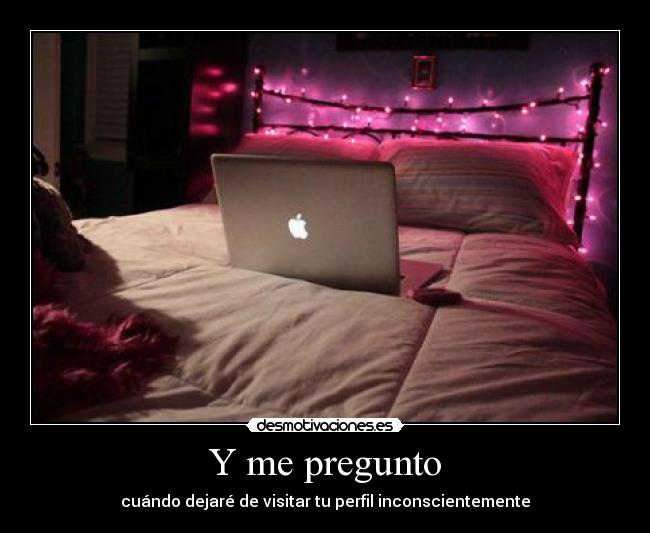 Y me pregunto - cuándo dejaré de visitar tu perfil inconscientemente