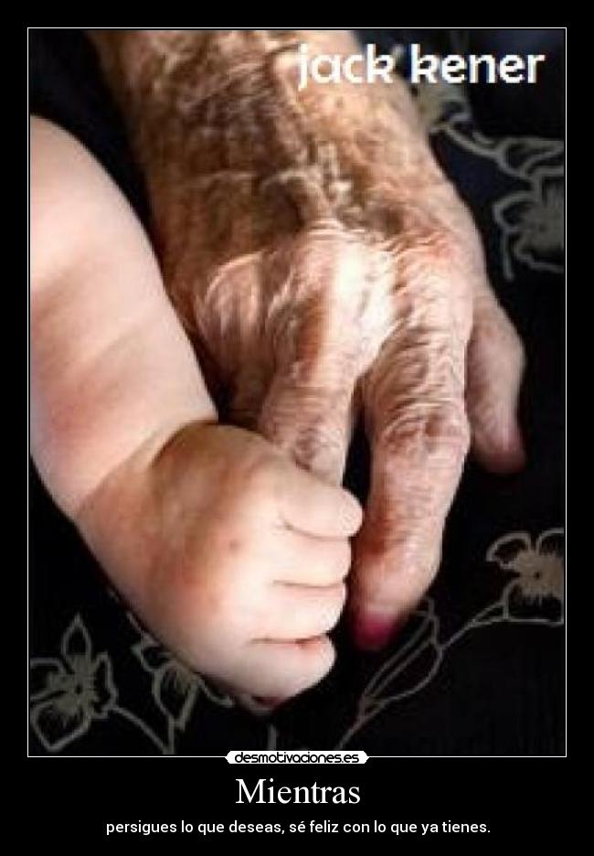 Mientras - persigues lo que deseas, sé feliz con lo que ya tienes.