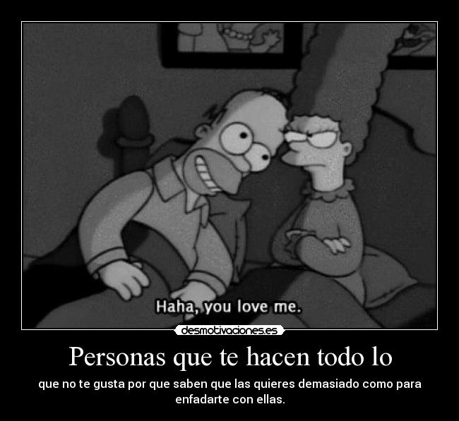 Personas que te hacen todo lo - que no te gusta por que saben que las quieres demasiado como para
enfadarte con ellas.
