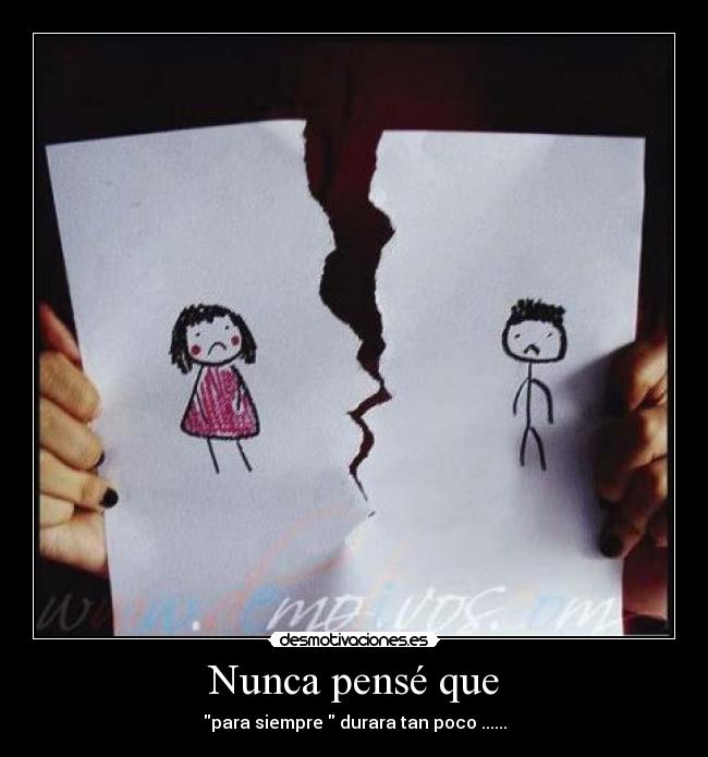 Nunca pensé que - para siempre  durara tan poco ......