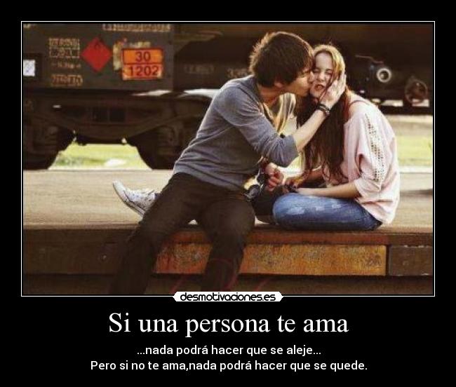 Si una persona te ama - ...nada podrá hacer que se aleje...
Pero si no te ama,nada podrá hacer que se quede.