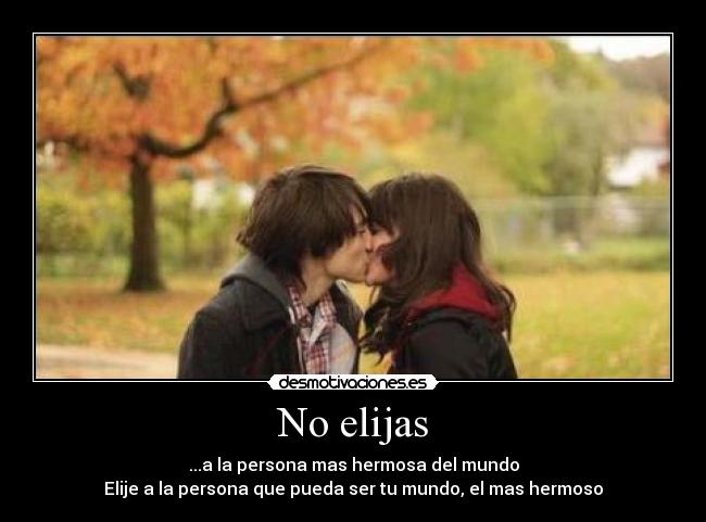 No elijas - ...a la persona mas hermosa del mundo
Elije a la persona que pueda ser tu mundo, el mas hermoso