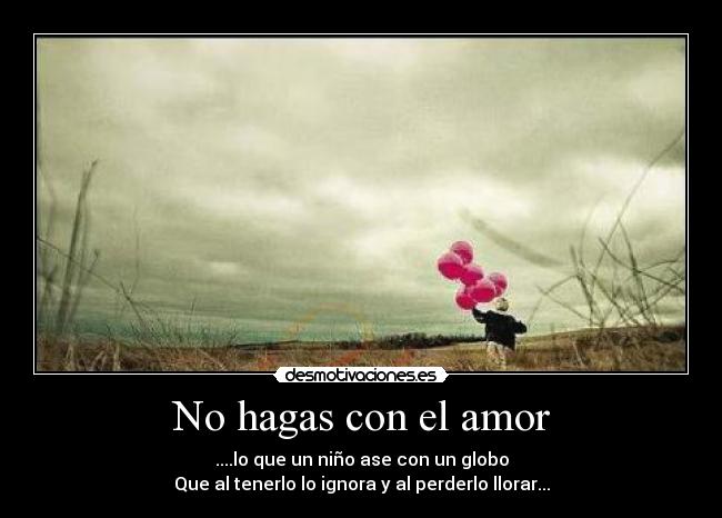 No hagas con el amor - ....lo que un niño ase con un globo
Que al tenerlo lo ignora y al perderlo llorar...