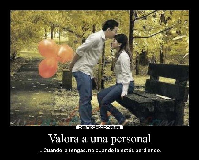 Valora a una personal - ....Cuando la tengas, no cuando la estés perdiendo.