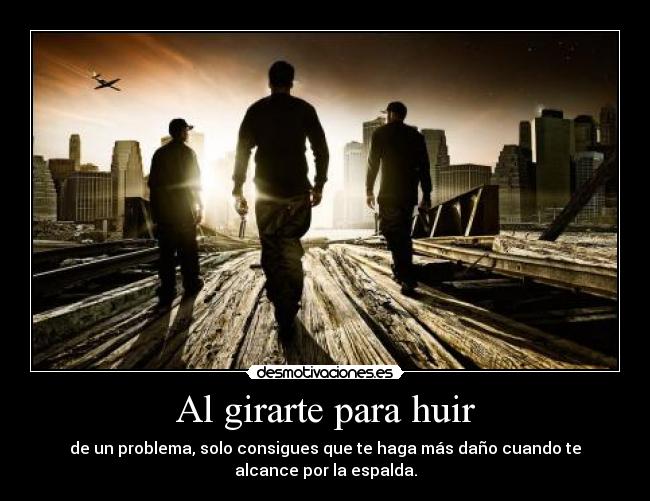 Al girarte para huir - de un problema, solo consigues que te haga más daño cuando te
alcance por la espalda.