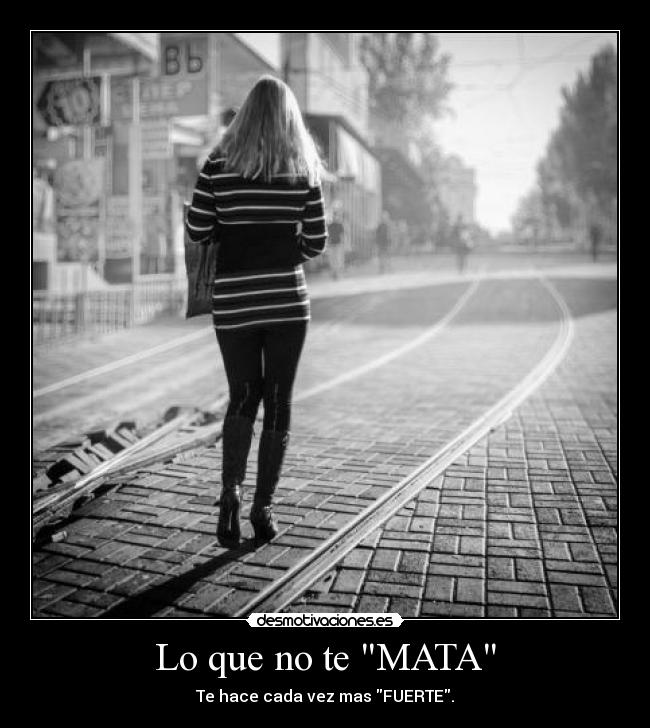 Lo que no te MATA - Te hace cada vez mas FUERTE.