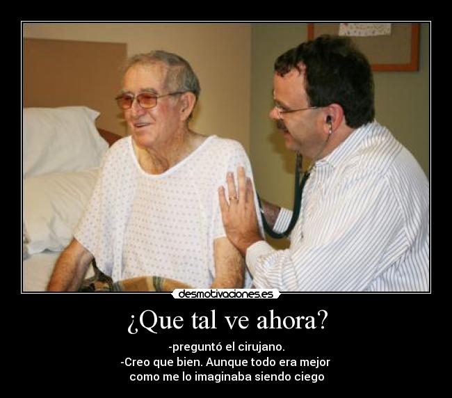 ¿Que tal ve ahora? - -preguntó el cirujano.
-Creo que bien. Aunque todo era mejor 
como me lo imaginaba siendo ciego