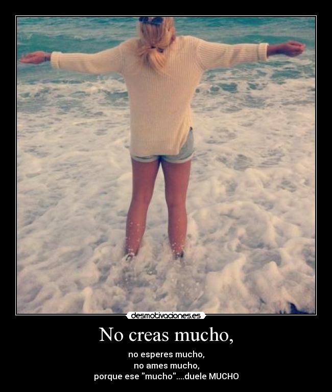 No creas mucho, - no esperes mucho,
no ames mucho,
porque ese mucho....duele MUCHO