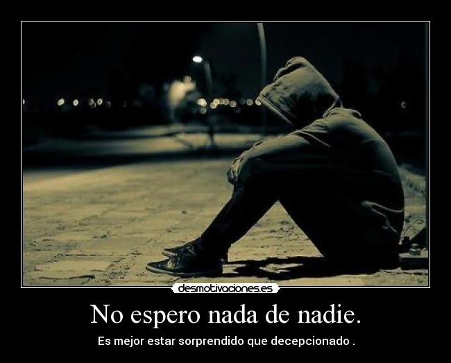 No espero nada de nadie. - Es mejor estar sorprendido que decepcionado .