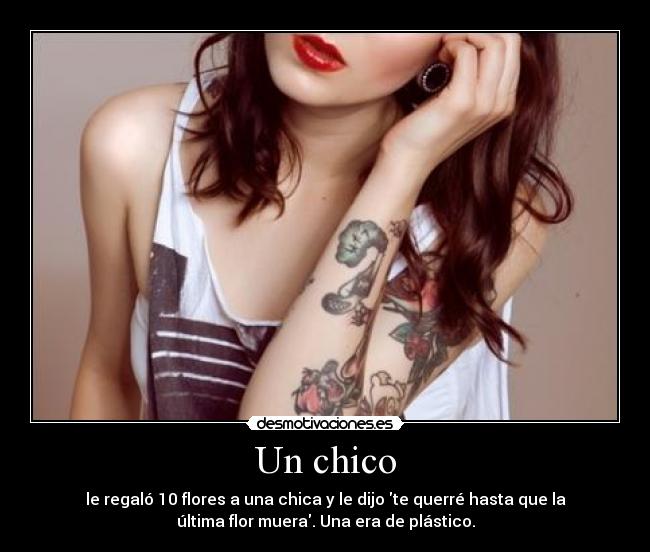 Un chico - le regaló 10 flores a una chica y le dijo te querré hasta que la
última flor muera. Una era de plástico.