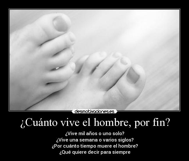 ¿Cuánto vive el hombre, por fin? - ¿Vive mil años o uno solo?
¿Vive una semana o varios siglos?
¿Por cuánto tiempo muere el hombre?
¿Qué quiere decir para siempre