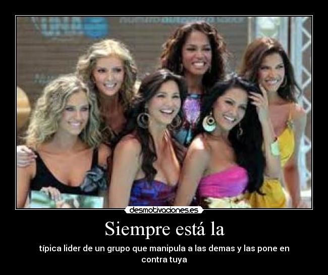 Siempre está la - típica lider de un grupo que manipula a las demas y las pone en contra tuya