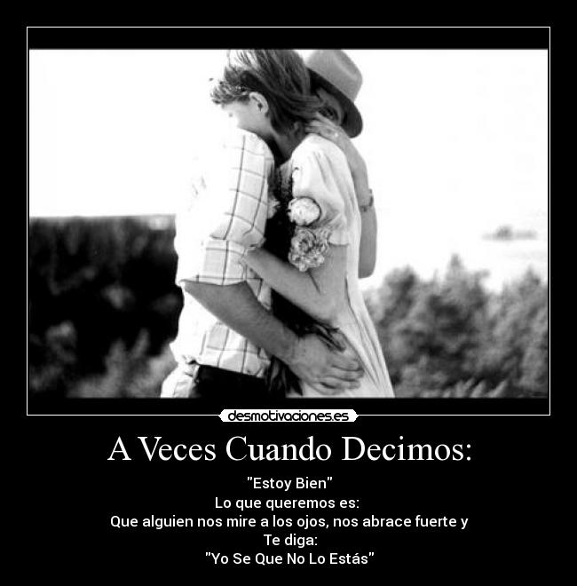 A Veces Cuando Decimos: - Estoy Bien
Lo que queremos es:
Que alguien nos mire a los ojos, nos abrace fuerte y
Te diga:
Yo Se Que No Lo Estás