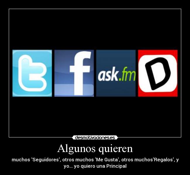 Algunos quieren - muchos Seguidores, otros muchos Me Gusta, otros muchosRegalos, y
yo... yo quiero una Principal